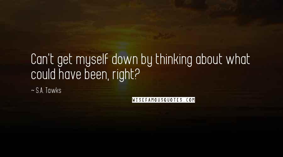 S.A. Tawks Quotes: Can't get myself down by thinking about what could have been, right?