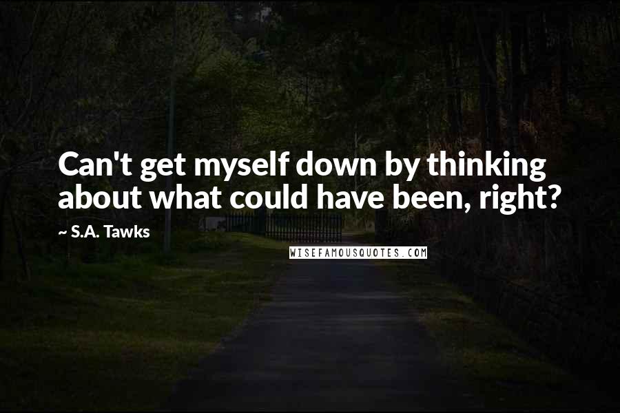 S.A. Tawks Quotes: Can't get myself down by thinking about what could have been, right?