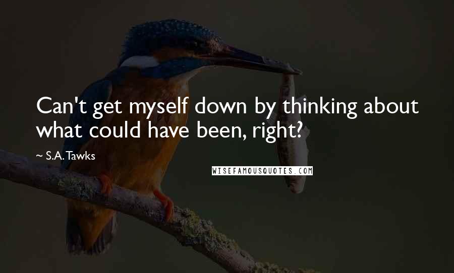 S.A. Tawks Quotes: Can't get myself down by thinking about what could have been, right?