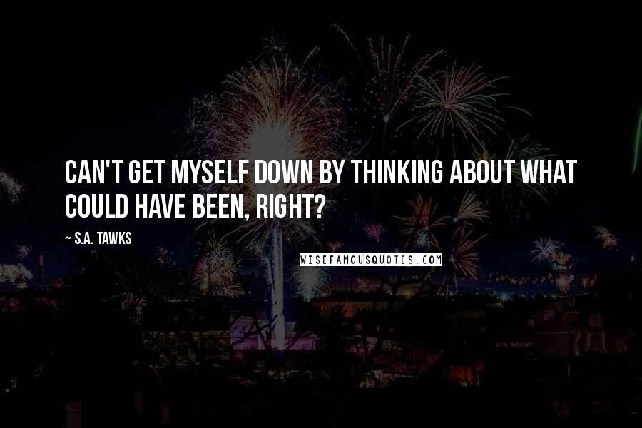 S.A. Tawks Quotes: Can't get myself down by thinking about what could have been, right?