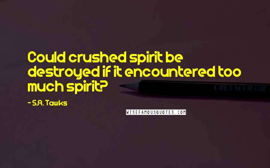 S.A. Tawks Quotes: Could crushed spirit be destroyed if it encountered too much spirit?