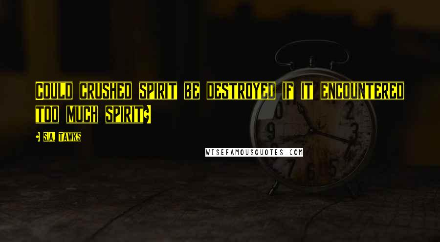 S.A. Tawks Quotes: Could crushed spirit be destroyed if it encountered too much spirit?