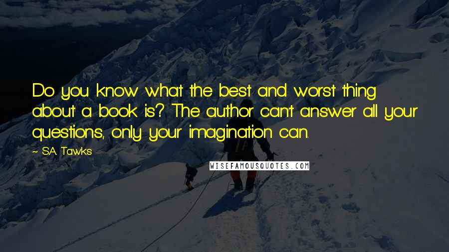 S.A. Tawks Quotes: Do you know what the best and worst thing about a book is? The author can't answer all your questions, only your imagination can.