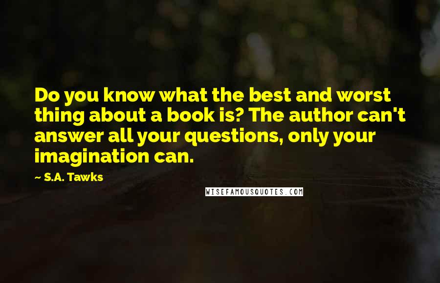 S.A. Tawks Quotes: Do you know what the best and worst thing about a book is? The author can't answer all your questions, only your imagination can.