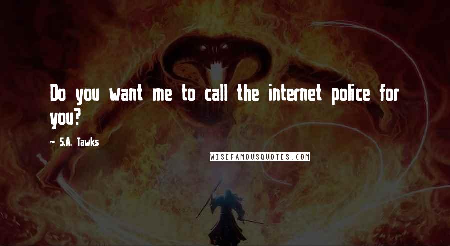 S.A. Tawks Quotes: Do you want me to call the internet police for you?