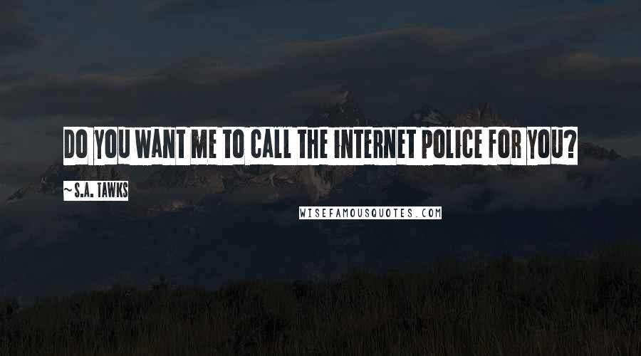 S.A. Tawks Quotes: Do you want me to call the internet police for you?