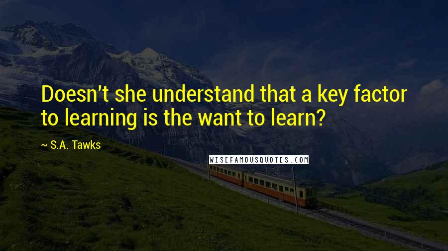 S.A. Tawks Quotes: Doesn't she understand that a key factor to learning is the want to learn?