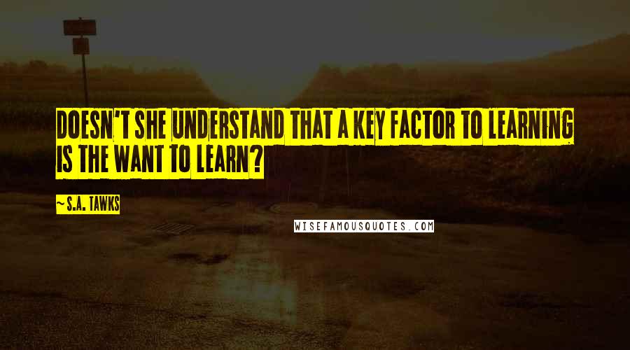 S.A. Tawks Quotes: Doesn't she understand that a key factor to learning is the want to learn?