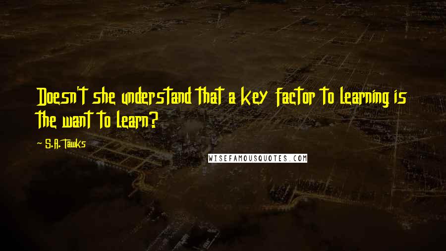 S.A. Tawks Quotes: Doesn't she understand that a key factor to learning is the want to learn?