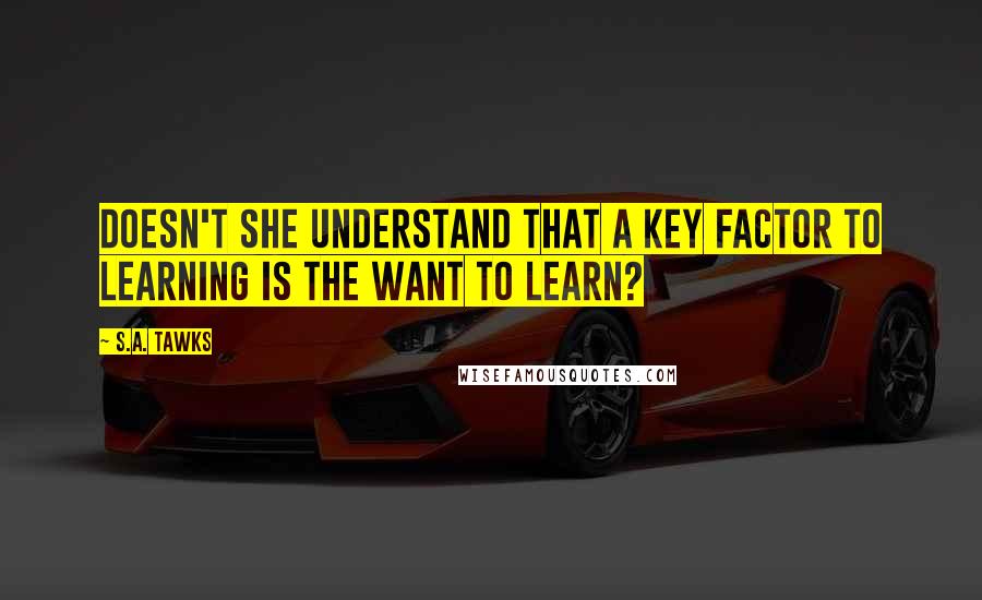 S.A. Tawks Quotes: Doesn't she understand that a key factor to learning is the want to learn?