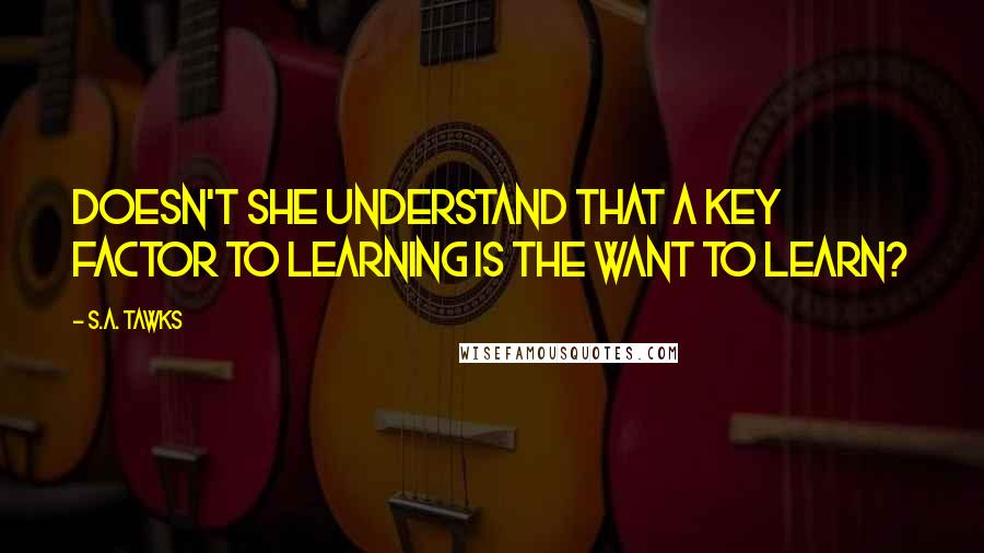 S.A. Tawks Quotes: Doesn't she understand that a key factor to learning is the want to learn?