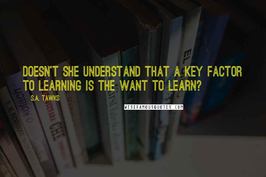 S.A. Tawks Quotes: Doesn't she understand that a key factor to learning is the want to learn?