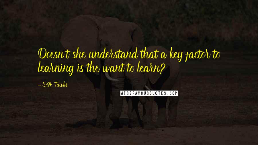 S.A. Tawks Quotes: Doesn't she understand that a key factor to learning is the want to learn?