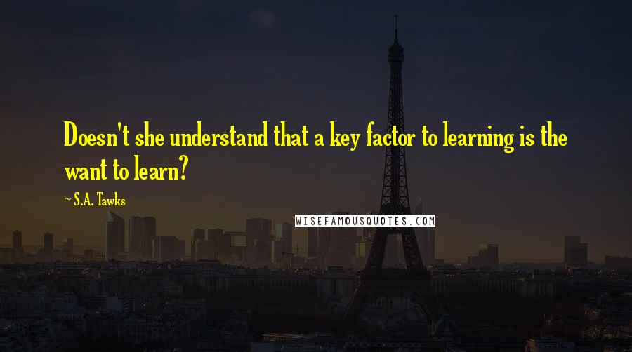 S.A. Tawks Quotes: Doesn't she understand that a key factor to learning is the want to learn?