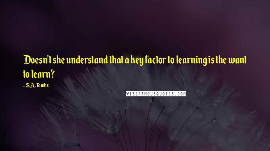 S.A. Tawks Quotes: Doesn't she understand that a key factor to learning is the want to learn?