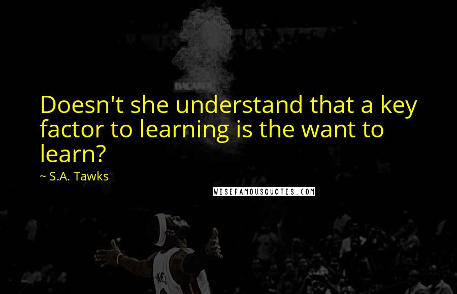 S.A. Tawks Quotes: Doesn't she understand that a key factor to learning is the want to learn?