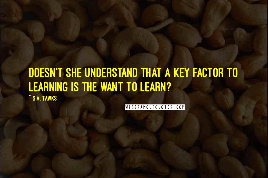 S.A. Tawks Quotes: Doesn't she understand that a key factor to learning is the want to learn?