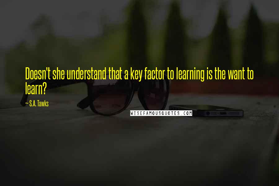 S.A. Tawks Quotes: Doesn't she understand that a key factor to learning is the want to learn?