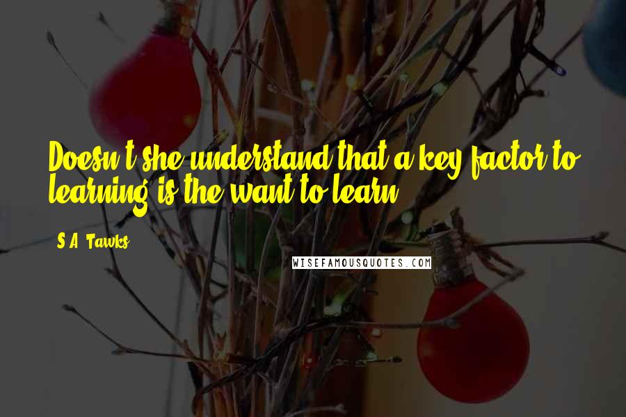 S.A. Tawks Quotes: Doesn't she understand that a key factor to learning is the want to learn?