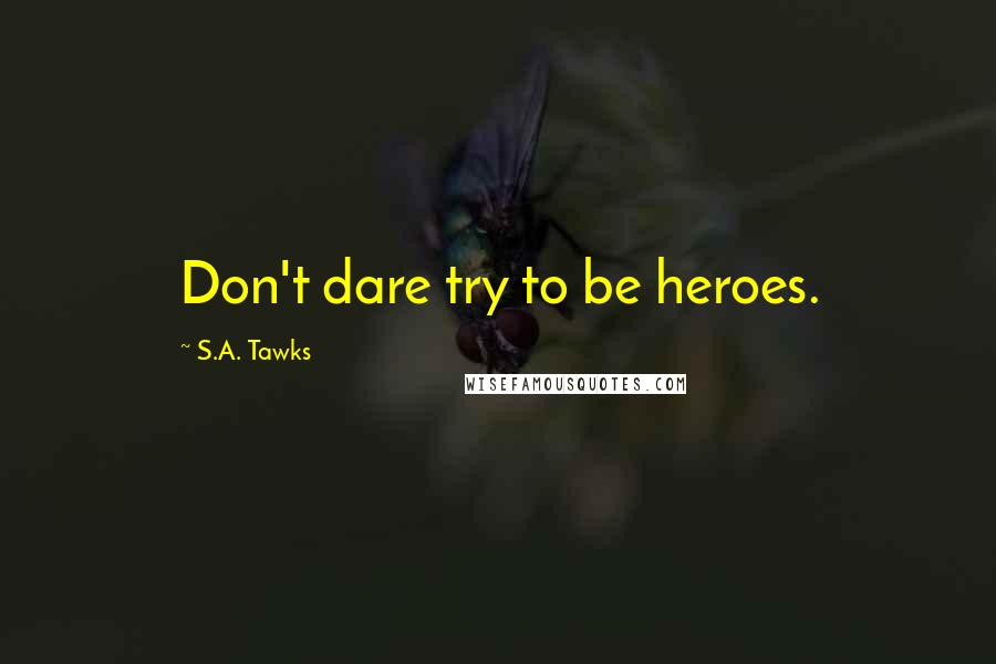 S.A. Tawks Quotes: Don't dare try to be heroes.