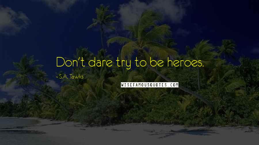 S.A. Tawks Quotes: Don't dare try to be heroes.