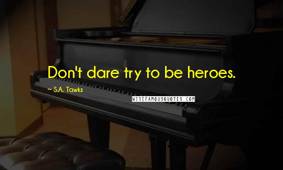 S.A. Tawks Quotes: Don't dare try to be heroes.