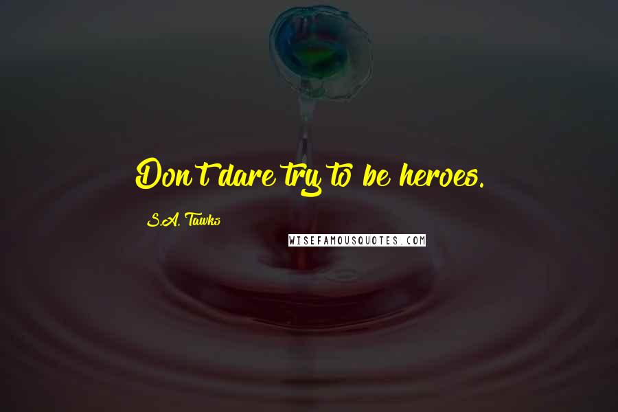 S.A. Tawks Quotes: Don't dare try to be heroes.