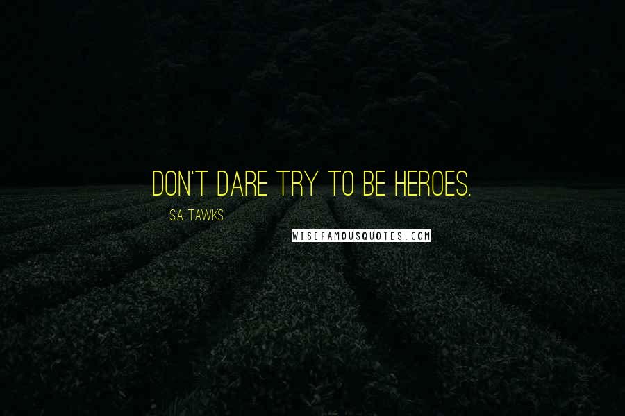 S.A. Tawks Quotes: Don't dare try to be heroes.