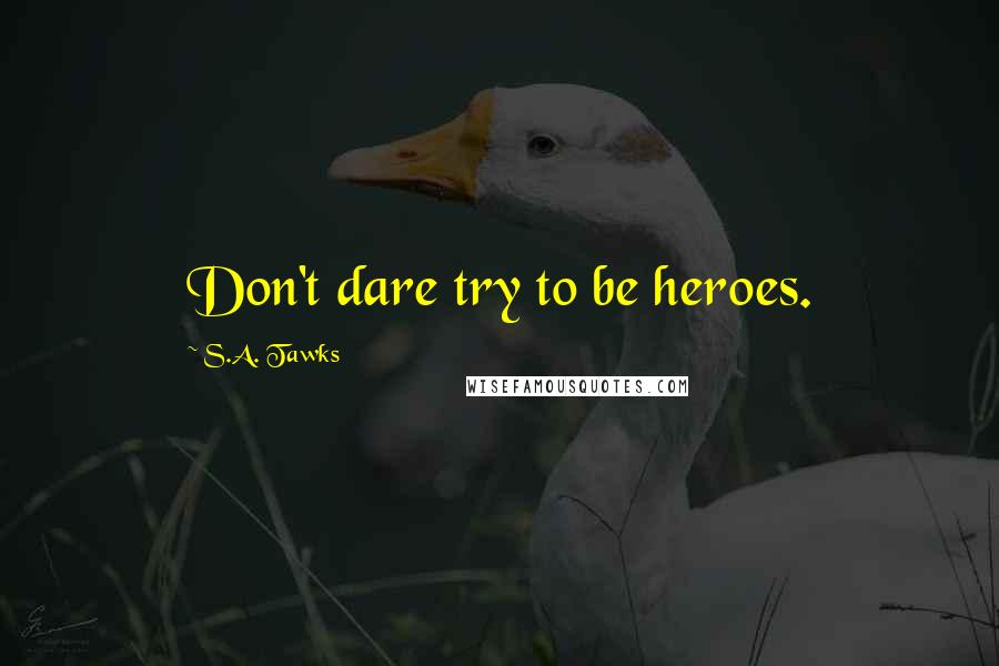 S.A. Tawks Quotes: Don't dare try to be heroes.