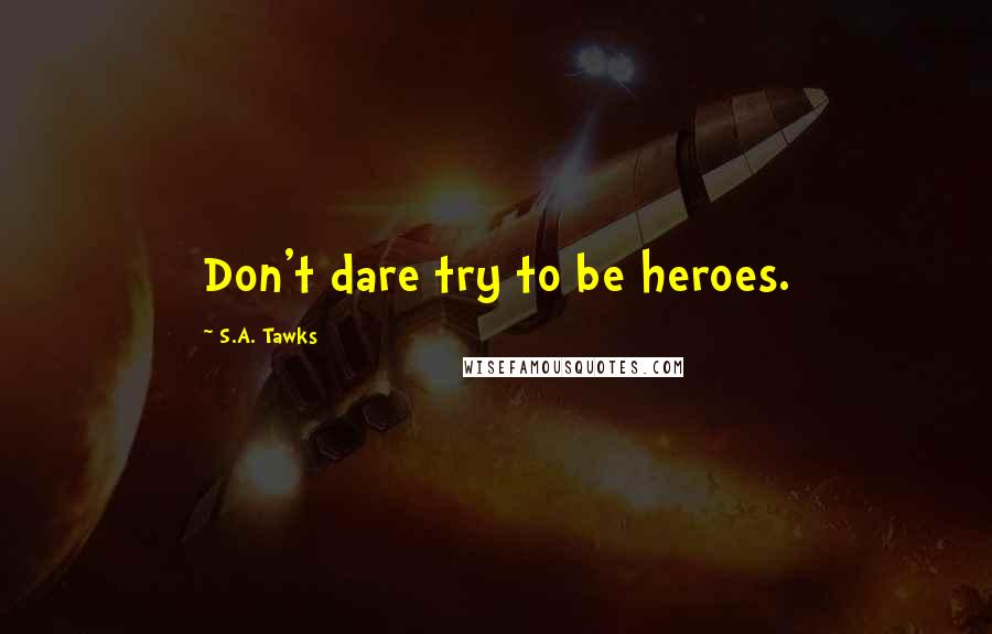 S.A. Tawks Quotes: Don't dare try to be heroes.