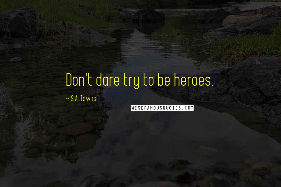 S.A. Tawks Quotes: Don't dare try to be heroes.