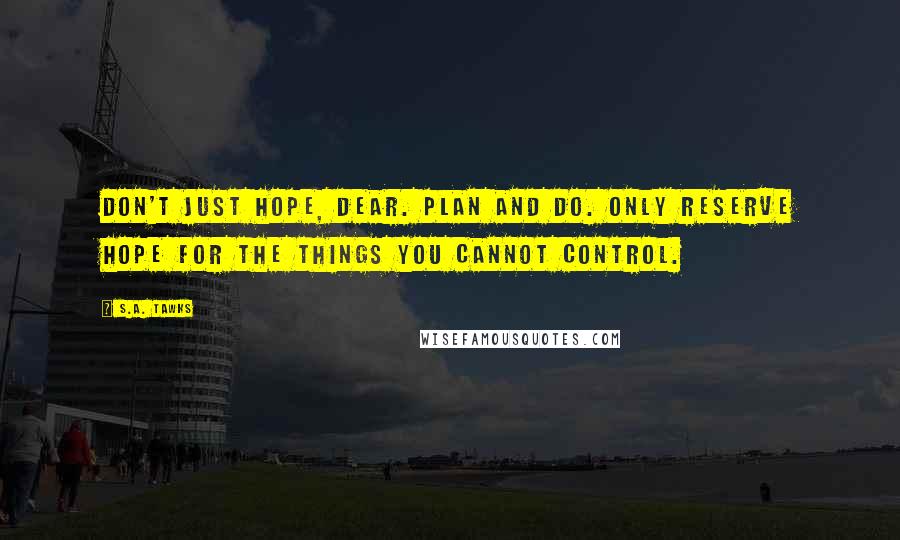 S.A. Tawks Quotes: Don't just hope, dear. Plan and do. Only reserve hope for the things you cannot control.