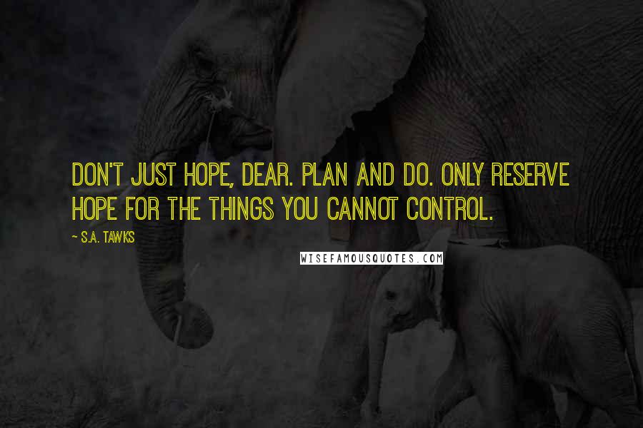 S.A. Tawks Quotes: Don't just hope, dear. Plan and do. Only reserve hope for the things you cannot control.