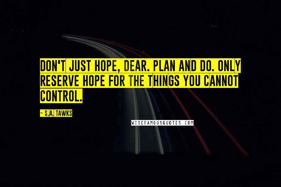 S.A. Tawks Quotes: Don't just hope, dear. Plan and do. Only reserve hope for the things you cannot control.