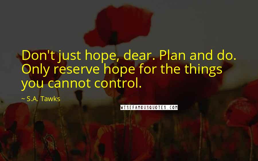 S.A. Tawks Quotes: Don't just hope, dear. Plan and do. Only reserve hope for the things you cannot control.