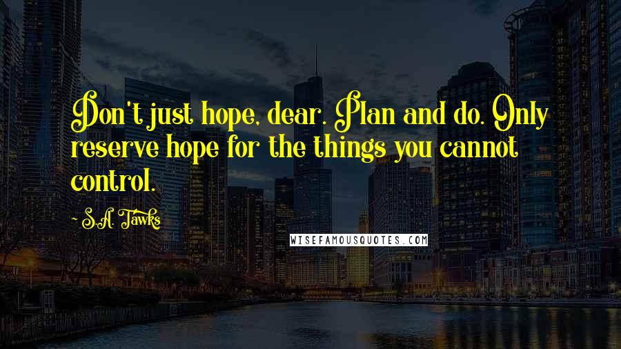 S.A. Tawks Quotes: Don't just hope, dear. Plan and do. Only reserve hope for the things you cannot control.
