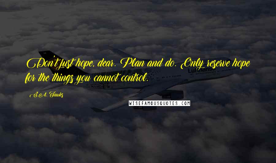 S.A. Tawks Quotes: Don't just hope, dear. Plan and do. Only reserve hope for the things you cannot control.