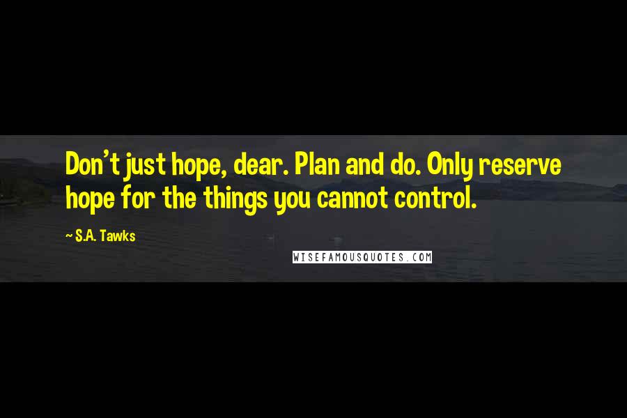 S.A. Tawks Quotes: Don't just hope, dear. Plan and do. Only reserve hope for the things you cannot control.