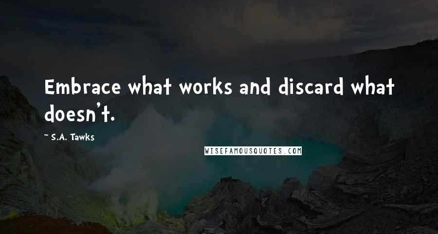S.A. Tawks Quotes: Embrace what works and discard what doesn't.