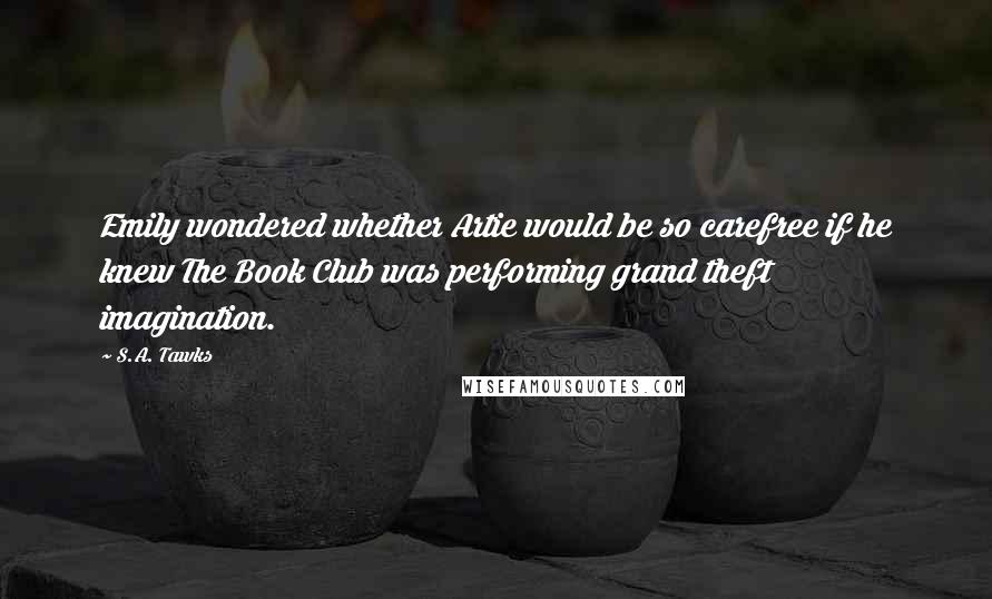 S.A. Tawks Quotes: Emily wondered whether Artie would be so carefree if he knew The Book Club was performing grand theft imagination.