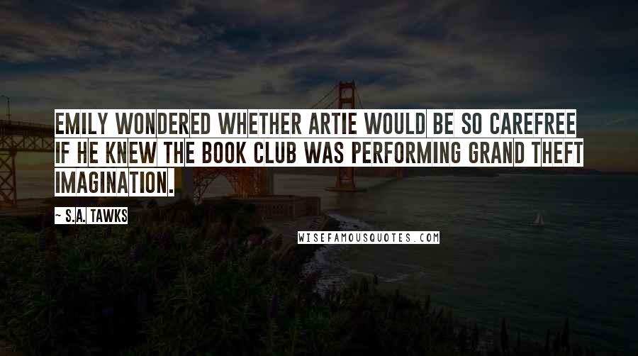 S.A. Tawks Quotes: Emily wondered whether Artie would be so carefree if he knew The Book Club was performing grand theft imagination.