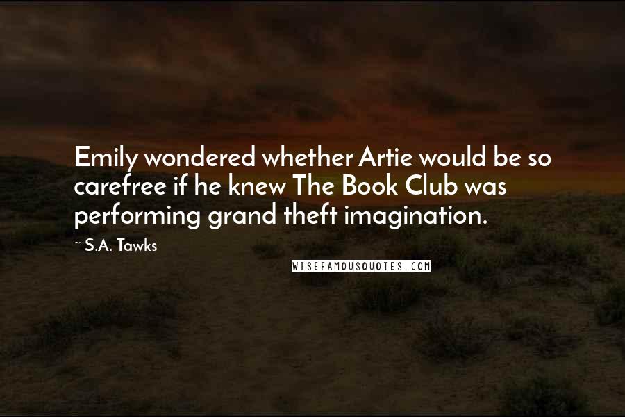 S.A. Tawks Quotes: Emily wondered whether Artie would be so carefree if he knew The Book Club was performing grand theft imagination.