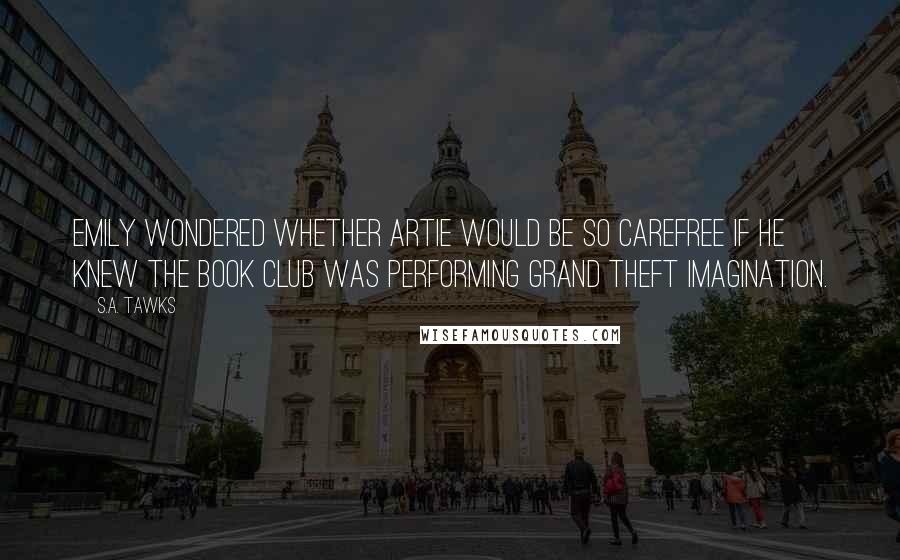 S.A. Tawks Quotes: Emily wondered whether Artie would be so carefree if he knew The Book Club was performing grand theft imagination.
