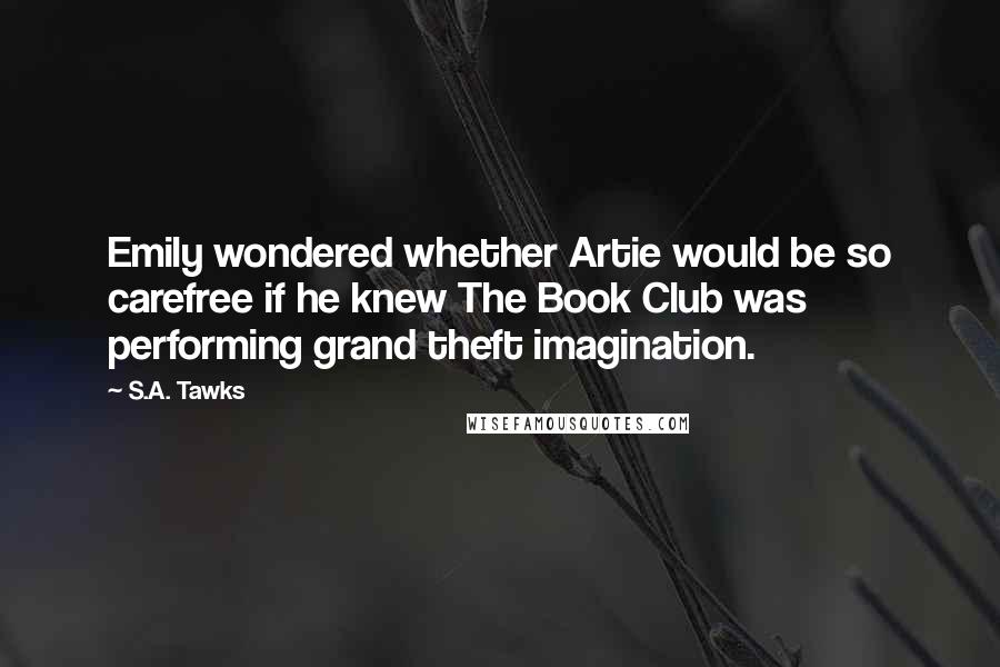S.A. Tawks Quotes: Emily wondered whether Artie would be so carefree if he knew The Book Club was performing grand theft imagination.