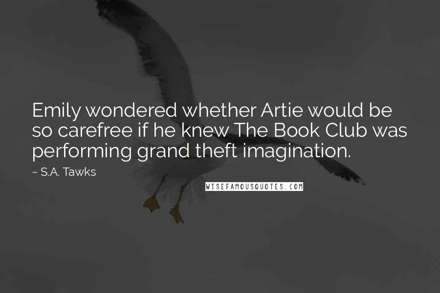 S.A. Tawks Quotes: Emily wondered whether Artie would be so carefree if he knew The Book Club was performing grand theft imagination.