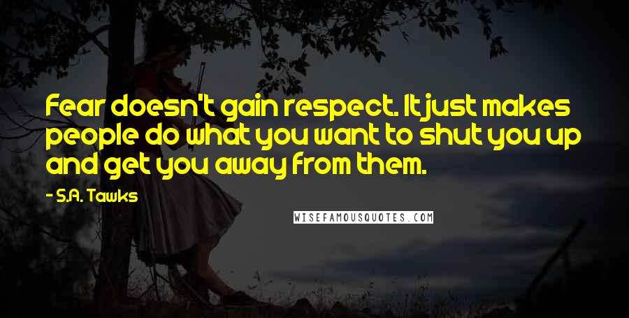 S.A. Tawks Quotes: Fear doesn't gain respect. It just makes people do what you want to shut you up and get you away from them.