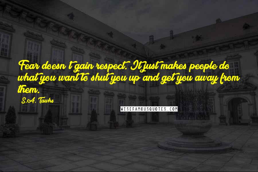 S.A. Tawks Quotes: Fear doesn't gain respect. It just makes people do what you want to shut you up and get you away from them.