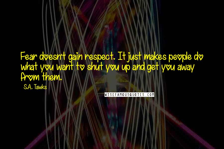 S.A. Tawks Quotes: Fear doesn't gain respect. It just makes people do what you want to shut you up and get you away from them.