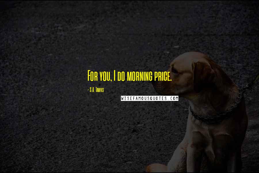 S.A. Tawks Quotes: For you, I do morning price.