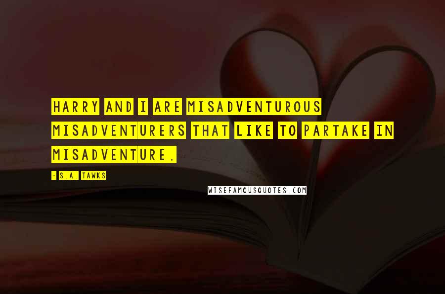 S.A. Tawks Quotes: Harry and I are misadventurous misadventurers that like to partake in misadventure.